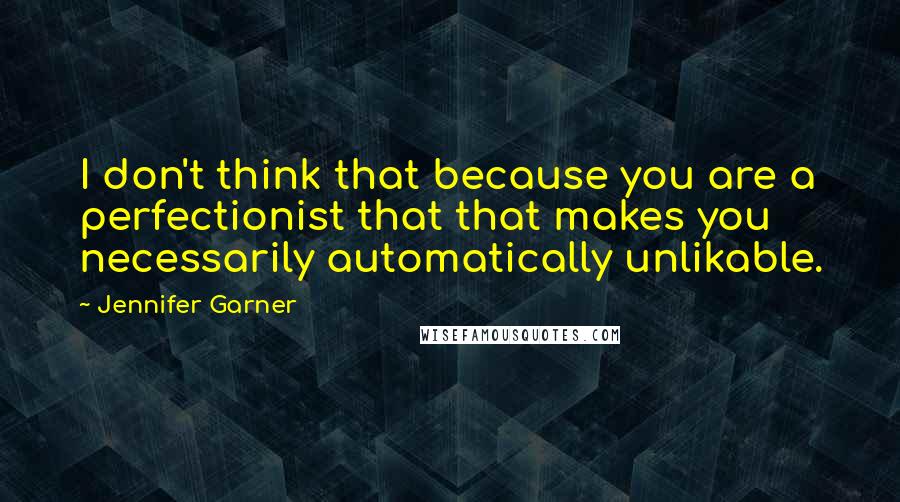 Jennifer Garner Quotes: I don't think that because you are a perfectionist that that makes you necessarily automatically unlikable.