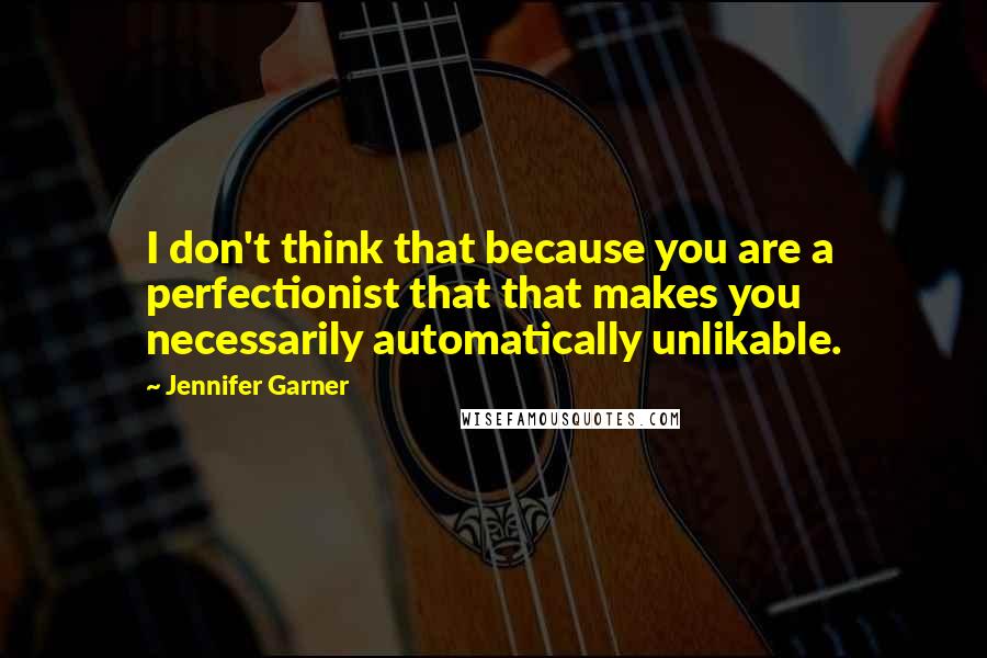 Jennifer Garner Quotes: I don't think that because you are a perfectionist that that makes you necessarily automatically unlikable.