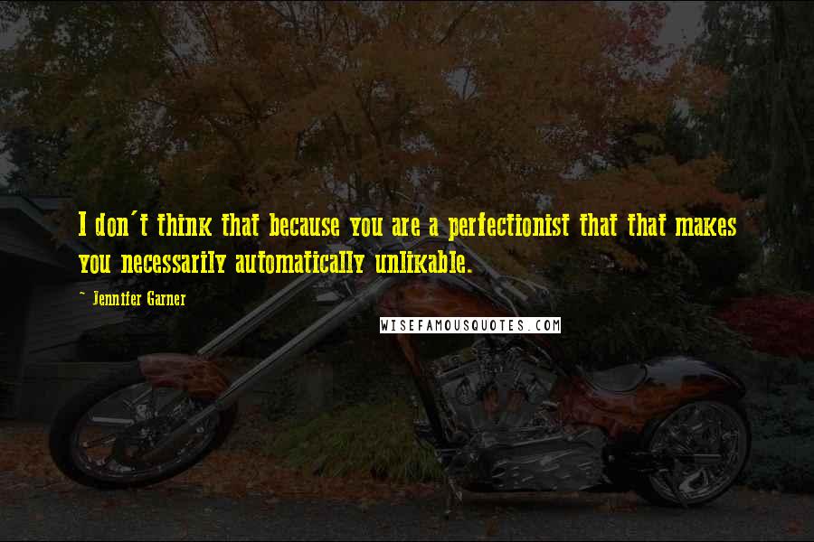 Jennifer Garner Quotes: I don't think that because you are a perfectionist that that makes you necessarily automatically unlikable.