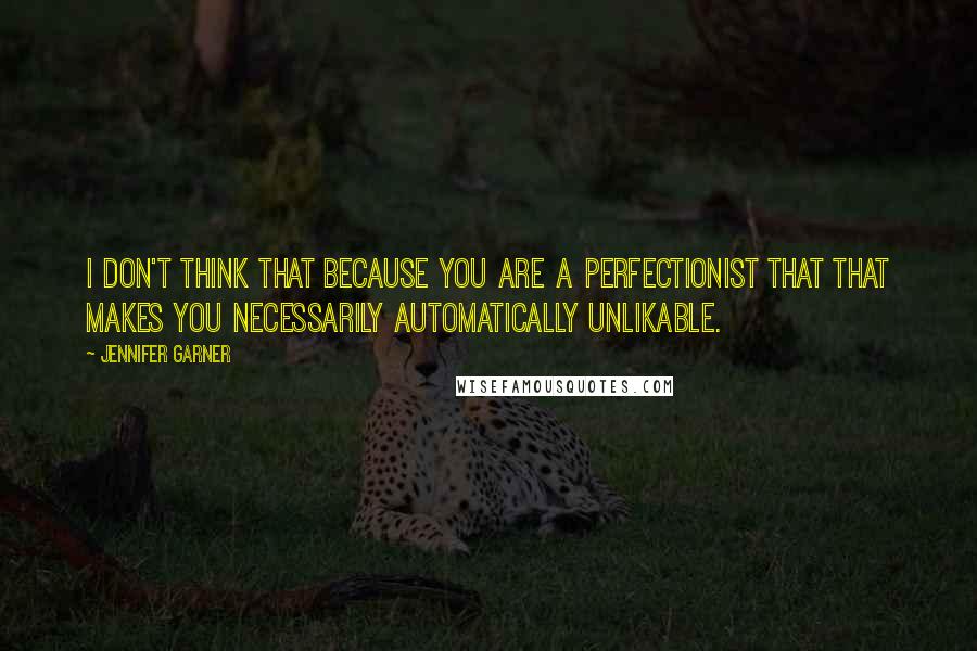 Jennifer Garner Quotes: I don't think that because you are a perfectionist that that makes you necessarily automatically unlikable.