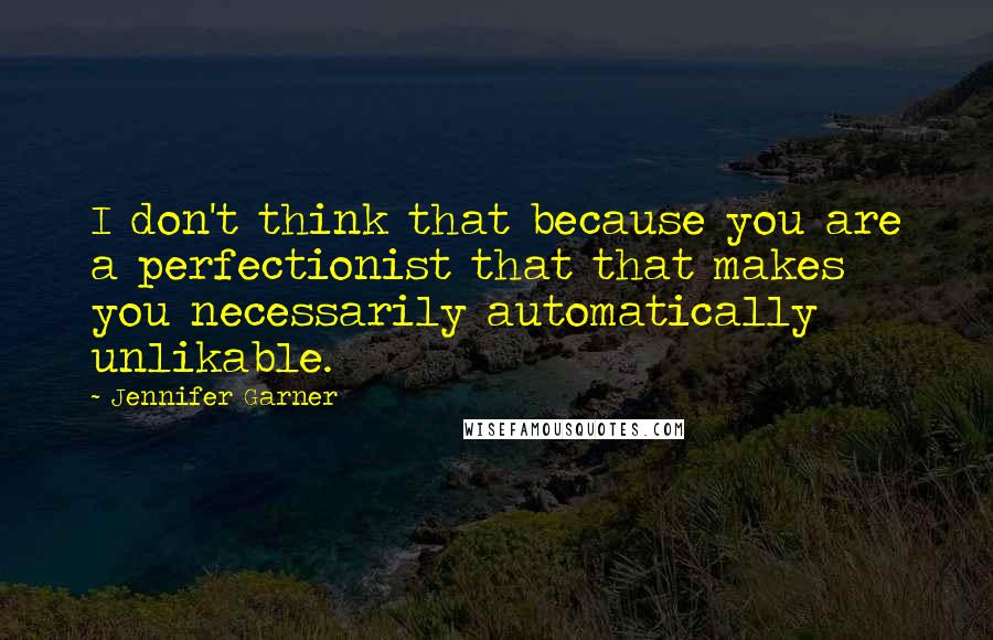 Jennifer Garner Quotes: I don't think that because you are a perfectionist that that makes you necessarily automatically unlikable.