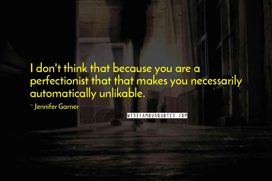 Jennifer Garner Quotes: I don't think that because you are a perfectionist that that makes you necessarily automatically unlikable.