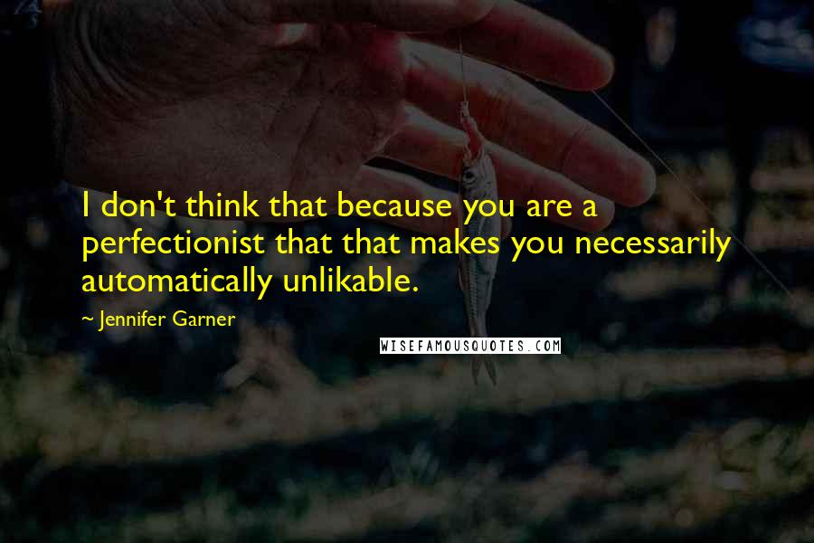 Jennifer Garner Quotes: I don't think that because you are a perfectionist that that makes you necessarily automatically unlikable.