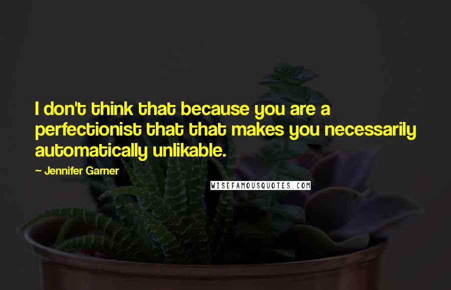 Jennifer Garner Quotes: I don't think that because you are a perfectionist that that makes you necessarily automatically unlikable.