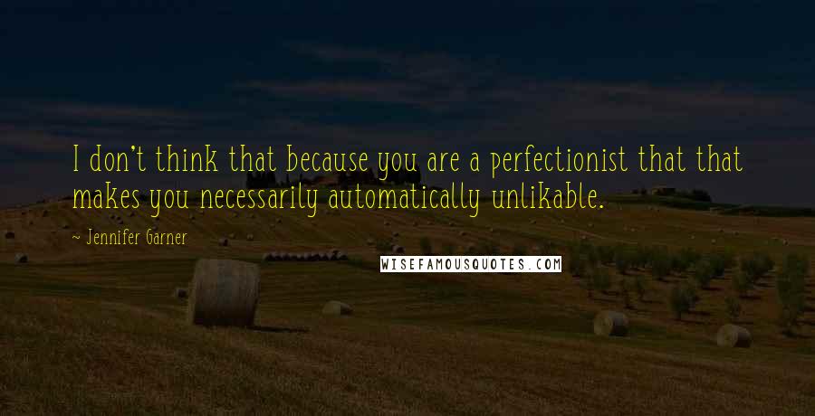 Jennifer Garner Quotes: I don't think that because you are a perfectionist that that makes you necessarily automatically unlikable.