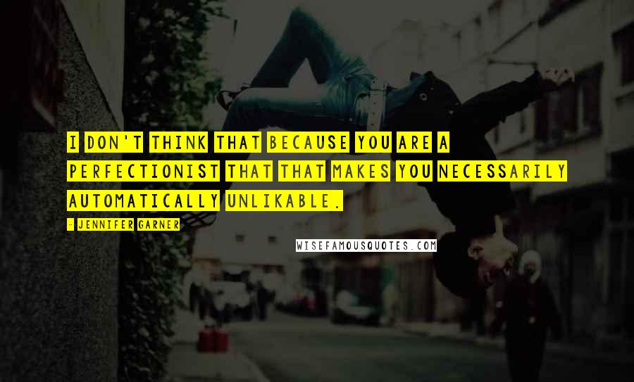 Jennifer Garner Quotes: I don't think that because you are a perfectionist that that makes you necessarily automatically unlikable.