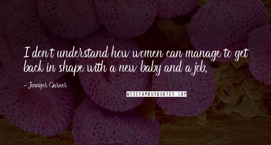 Jennifer Garner Quotes: I don't understand how women can manage to get back in shape with a new baby and a job.