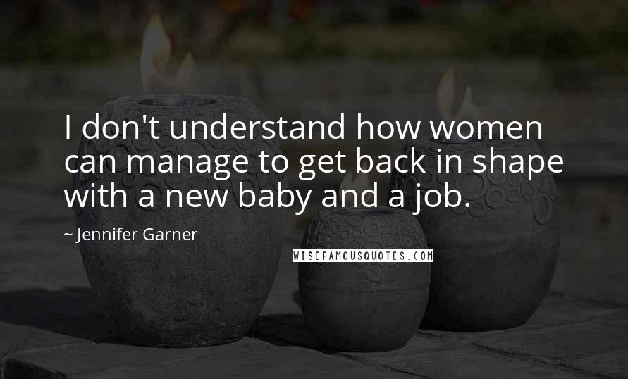 Jennifer Garner Quotes: I don't understand how women can manage to get back in shape with a new baby and a job.
