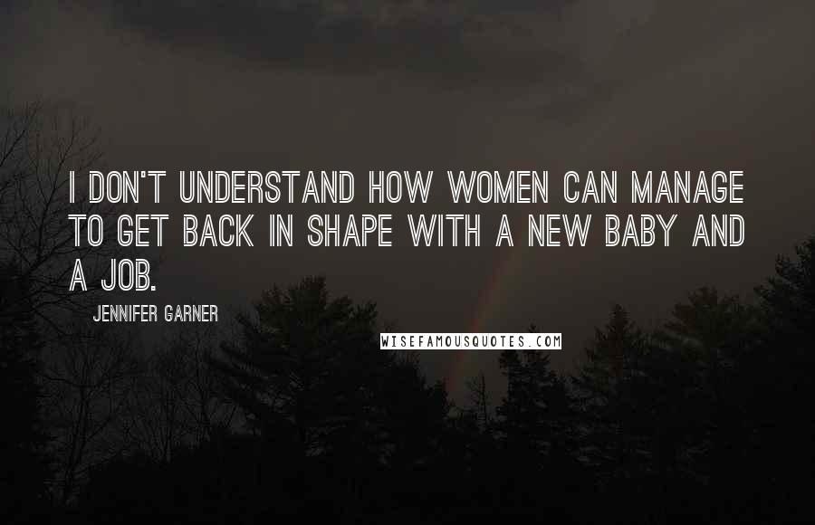 Jennifer Garner Quotes: I don't understand how women can manage to get back in shape with a new baby and a job.