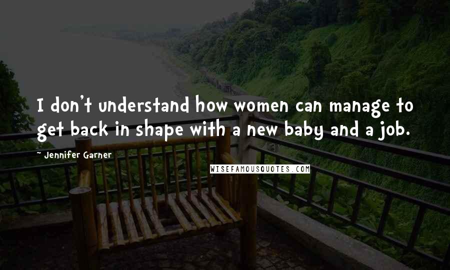 Jennifer Garner Quotes: I don't understand how women can manage to get back in shape with a new baby and a job.