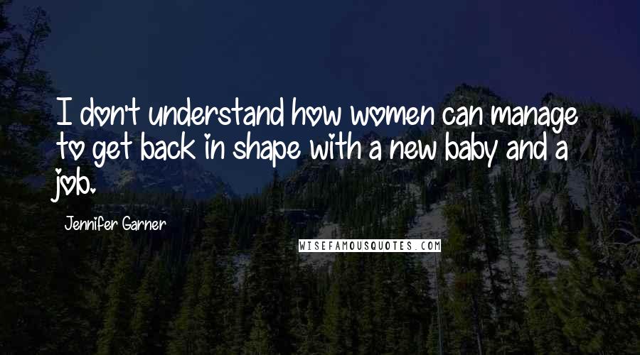 Jennifer Garner Quotes: I don't understand how women can manage to get back in shape with a new baby and a job.