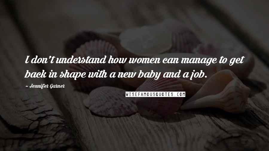 Jennifer Garner Quotes: I don't understand how women can manage to get back in shape with a new baby and a job.