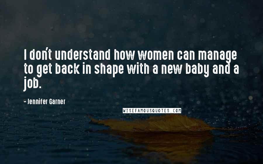 Jennifer Garner Quotes: I don't understand how women can manage to get back in shape with a new baby and a job.