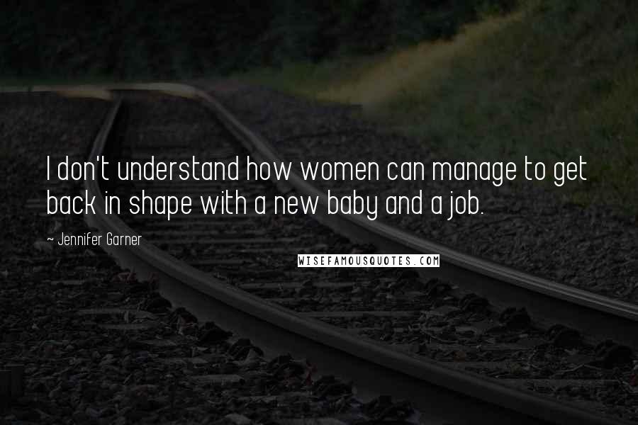 Jennifer Garner Quotes: I don't understand how women can manage to get back in shape with a new baby and a job.