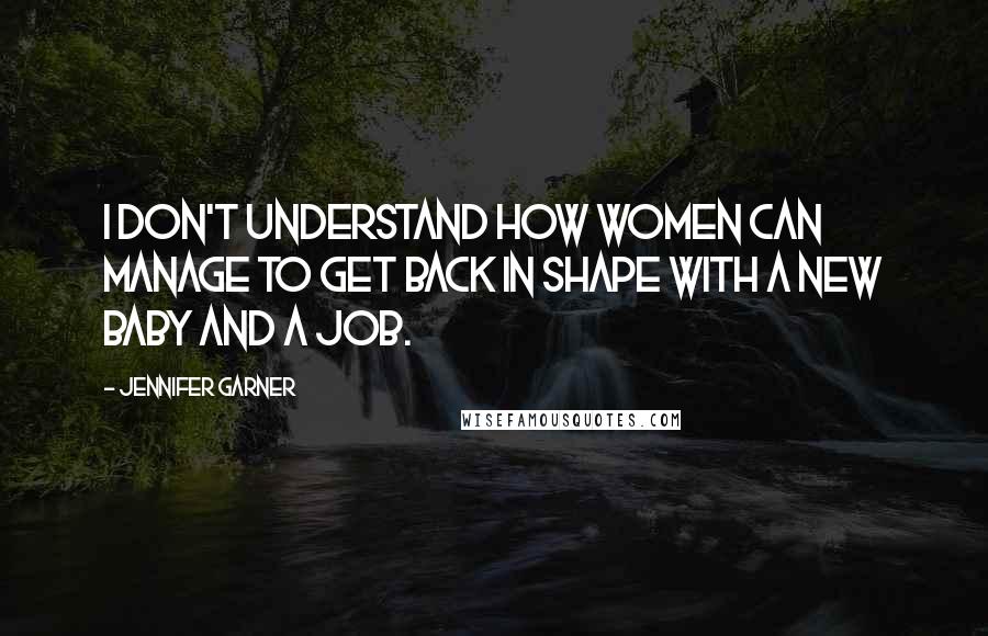 Jennifer Garner Quotes: I don't understand how women can manage to get back in shape with a new baby and a job.