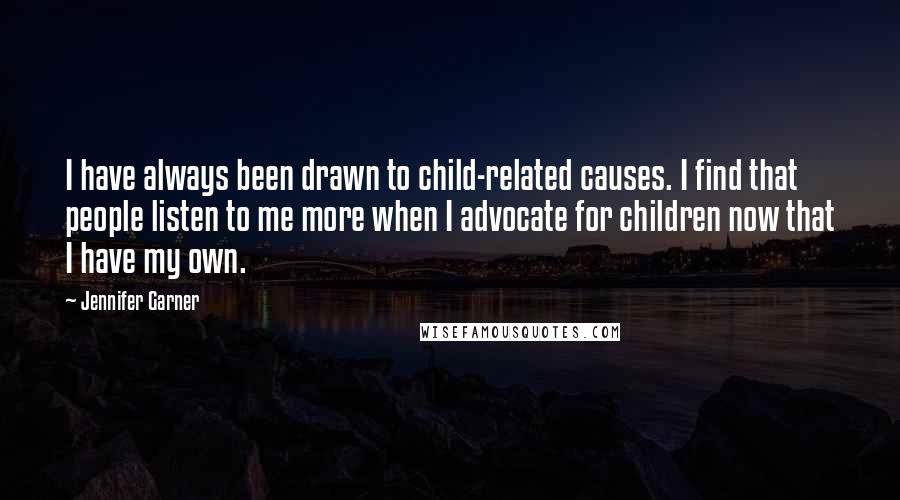 Jennifer Garner Quotes: I have always been drawn to child-related causes. I find that people listen to me more when I advocate for children now that I have my own.