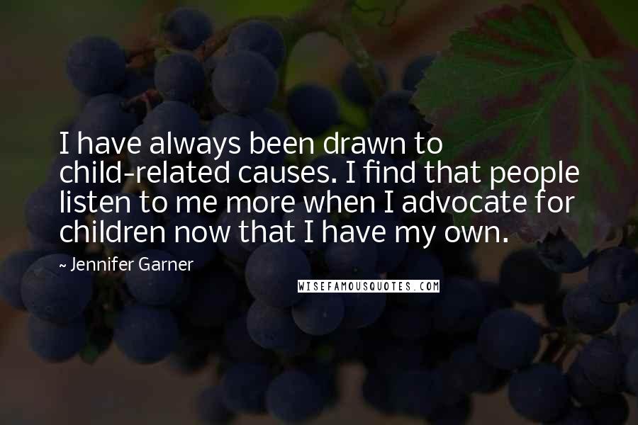 Jennifer Garner Quotes: I have always been drawn to child-related causes. I find that people listen to me more when I advocate for children now that I have my own.