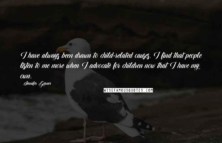 Jennifer Garner Quotes: I have always been drawn to child-related causes. I find that people listen to me more when I advocate for children now that I have my own.