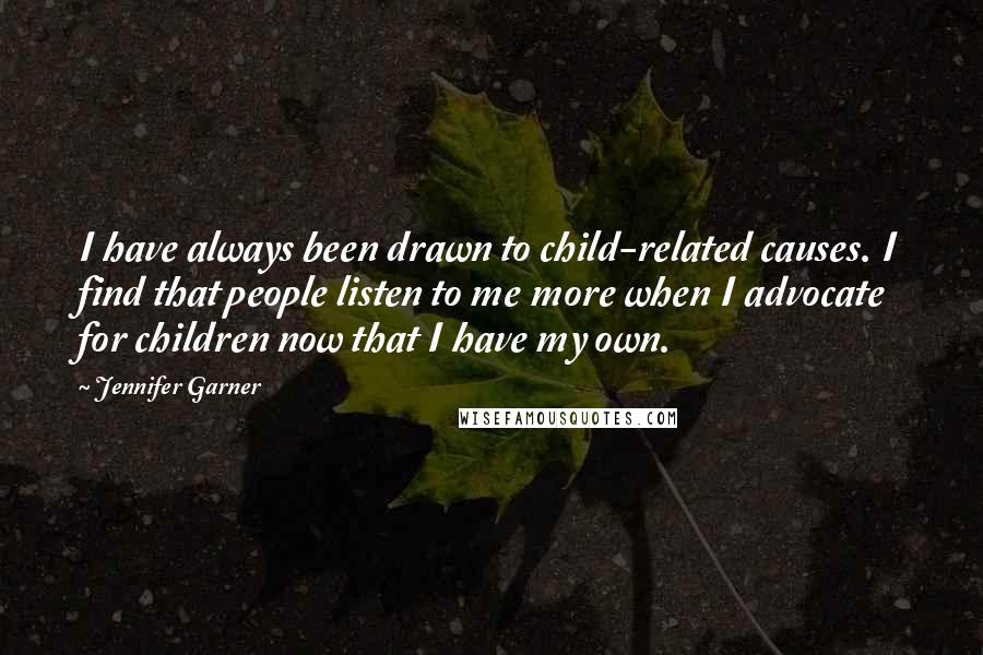 Jennifer Garner Quotes: I have always been drawn to child-related causes. I find that people listen to me more when I advocate for children now that I have my own.