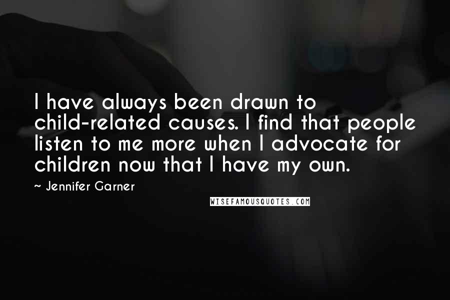 Jennifer Garner Quotes: I have always been drawn to child-related causes. I find that people listen to me more when I advocate for children now that I have my own.