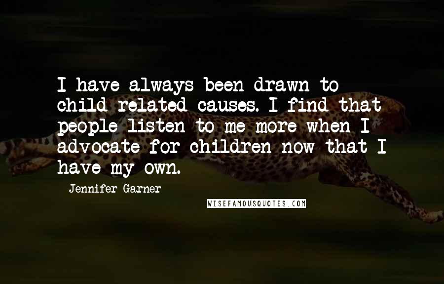 Jennifer Garner Quotes: I have always been drawn to child-related causes. I find that people listen to me more when I advocate for children now that I have my own.