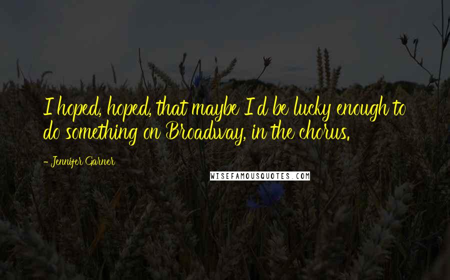 Jennifer Garner Quotes: I hoped, hoped, that maybe I'd be lucky enough to do something on Broadway, in the chorus.
