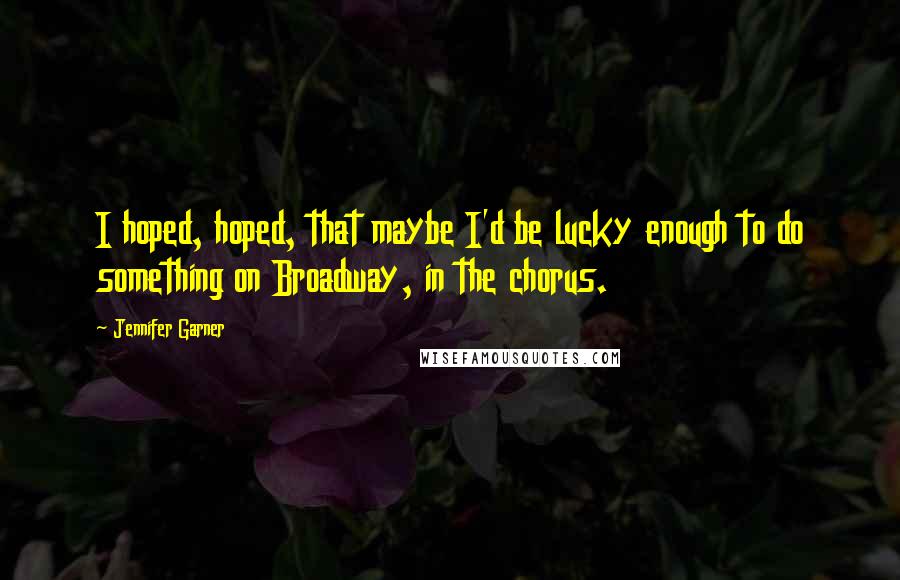 Jennifer Garner Quotes: I hoped, hoped, that maybe I'd be lucky enough to do something on Broadway, in the chorus.