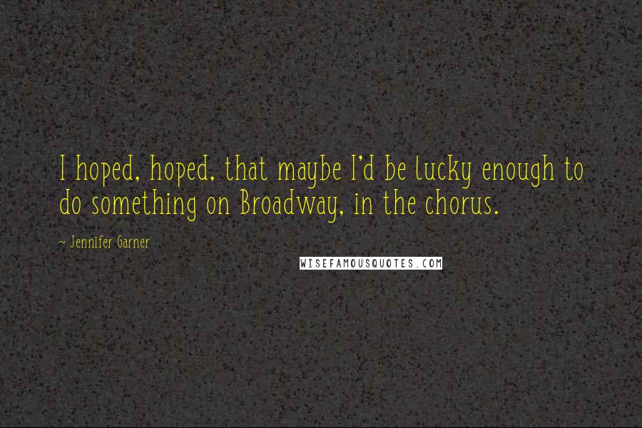 Jennifer Garner Quotes: I hoped, hoped, that maybe I'd be lucky enough to do something on Broadway, in the chorus.