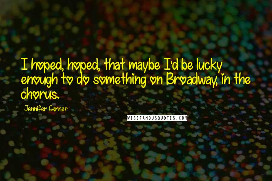Jennifer Garner Quotes: I hoped, hoped, that maybe I'd be lucky enough to do something on Broadway, in the chorus.