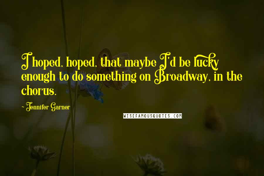Jennifer Garner Quotes: I hoped, hoped, that maybe I'd be lucky enough to do something on Broadway, in the chorus.