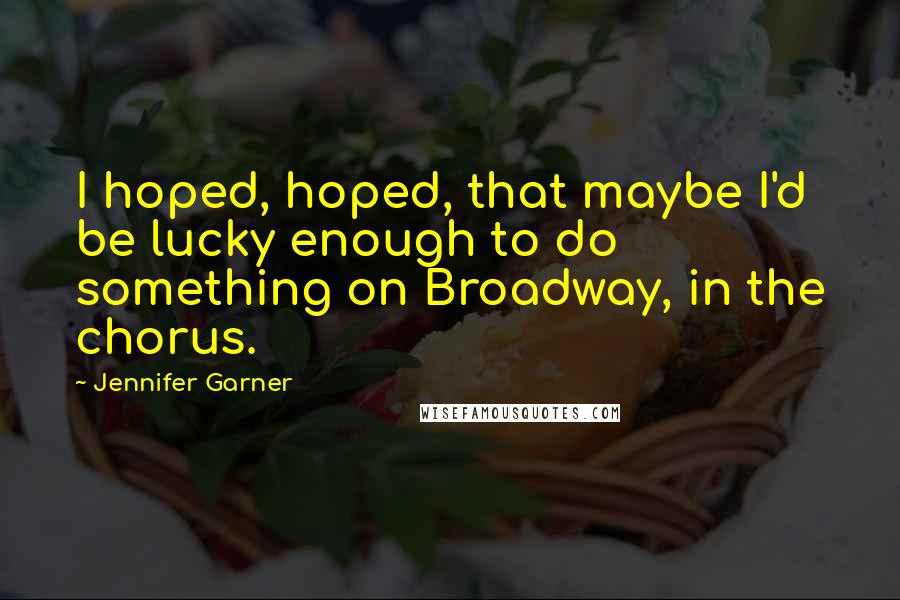 Jennifer Garner Quotes: I hoped, hoped, that maybe I'd be lucky enough to do something on Broadway, in the chorus.
