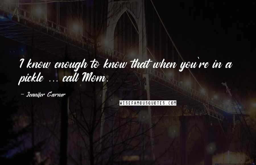 Jennifer Garner Quotes: I know enough to know that when you're in a pickle ... call Mom.