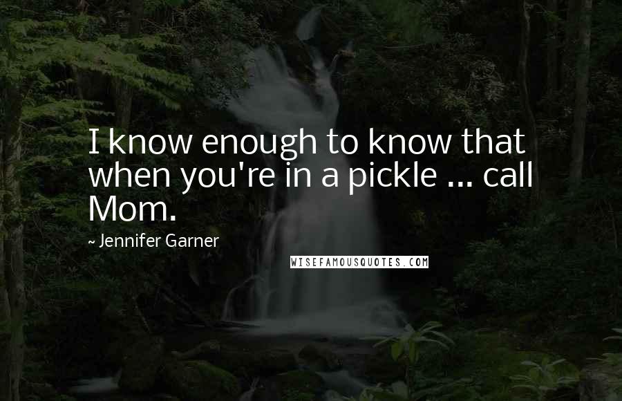 Jennifer Garner Quotes: I know enough to know that when you're in a pickle ... call Mom.