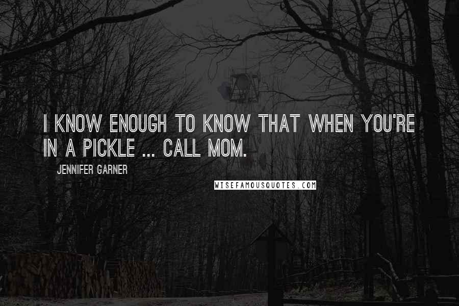 Jennifer Garner Quotes: I know enough to know that when you're in a pickle ... call Mom.