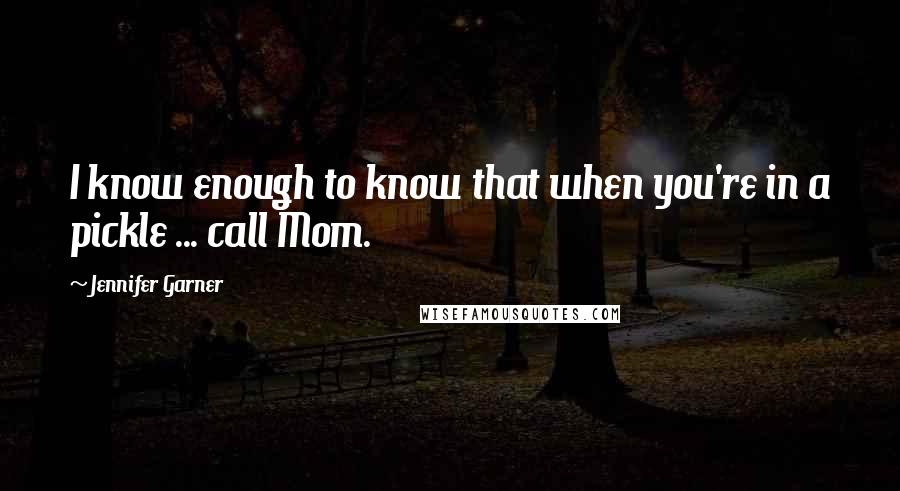 Jennifer Garner Quotes: I know enough to know that when you're in a pickle ... call Mom.