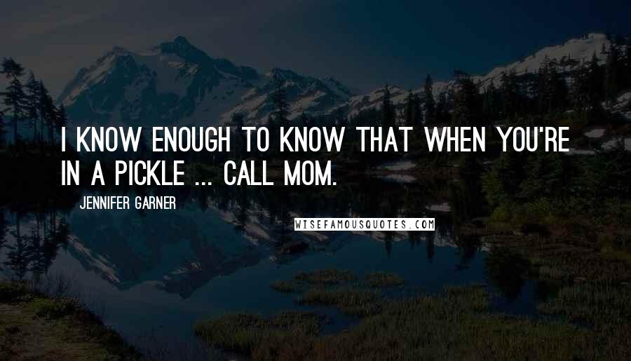 Jennifer Garner Quotes: I know enough to know that when you're in a pickle ... call Mom.