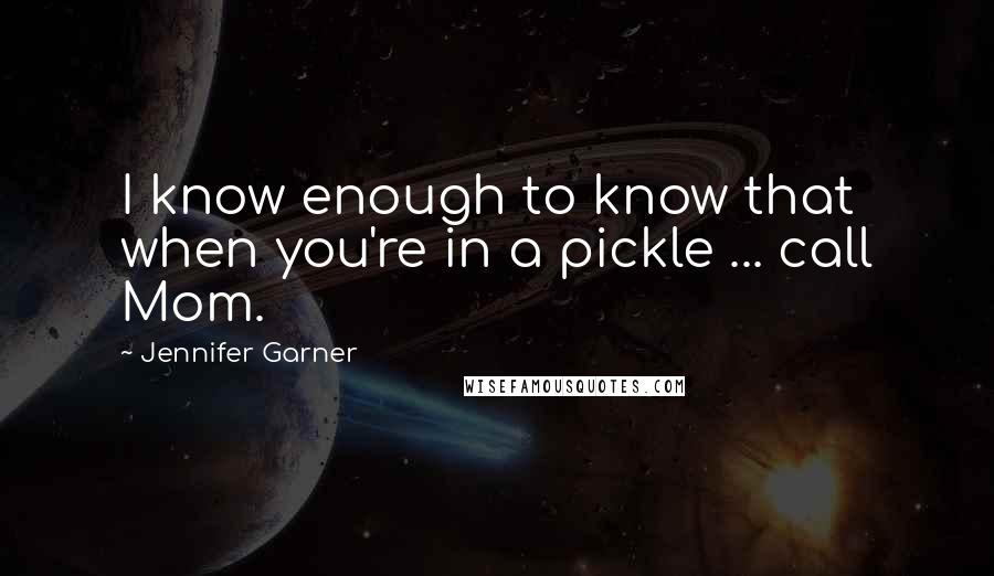 Jennifer Garner Quotes: I know enough to know that when you're in a pickle ... call Mom.