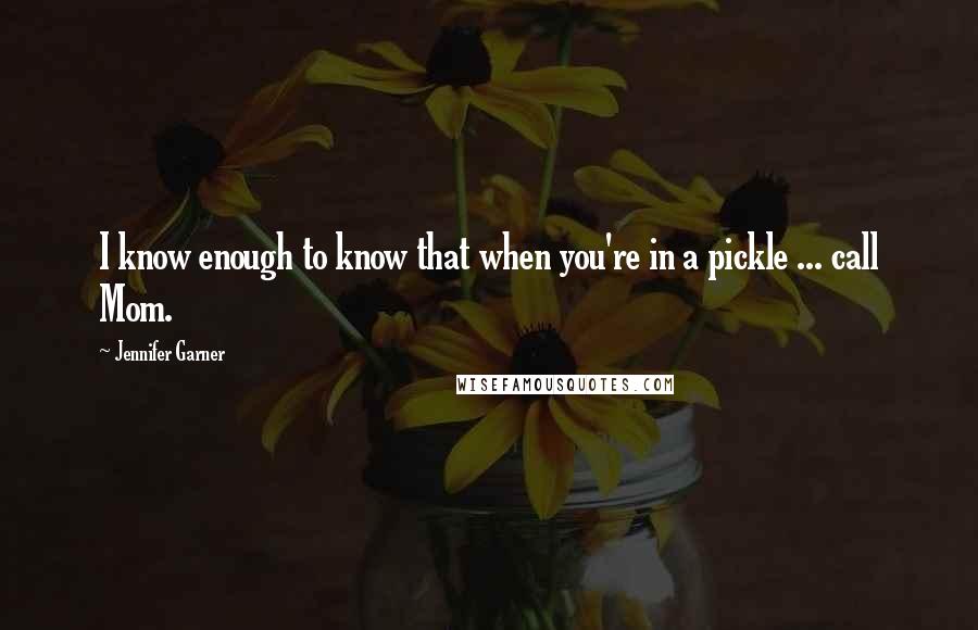 Jennifer Garner Quotes: I know enough to know that when you're in a pickle ... call Mom.