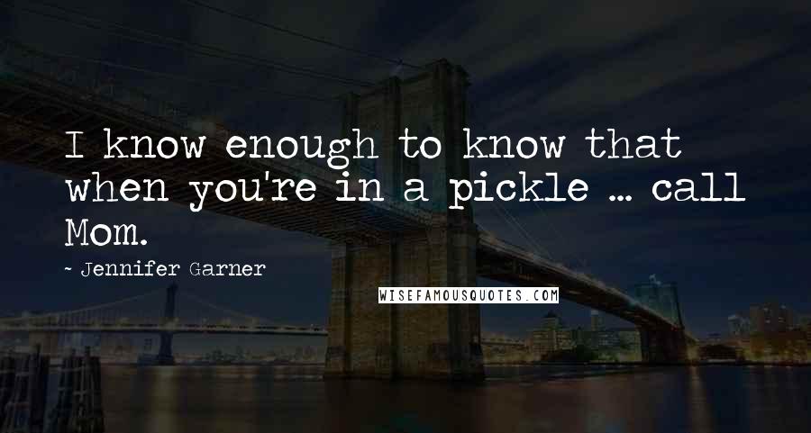 Jennifer Garner Quotes: I know enough to know that when you're in a pickle ... call Mom.