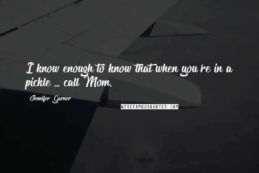 Jennifer Garner Quotes: I know enough to know that when you're in a pickle ... call Mom.