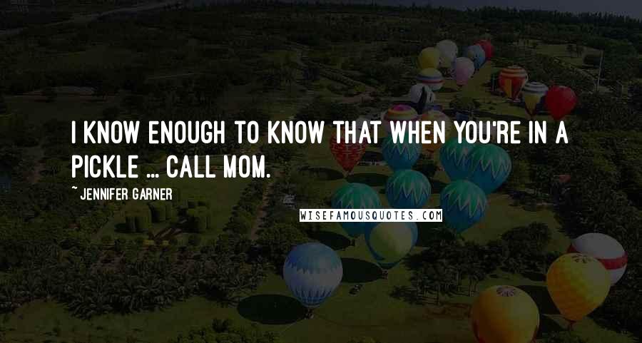 Jennifer Garner Quotes: I know enough to know that when you're in a pickle ... call Mom.