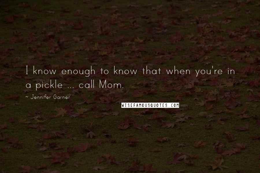 Jennifer Garner Quotes: I know enough to know that when you're in a pickle ... call Mom.