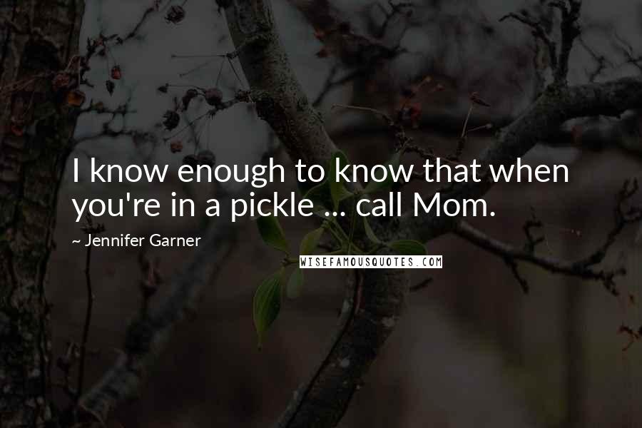 Jennifer Garner Quotes: I know enough to know that when you're in a pickle ... call Mom.