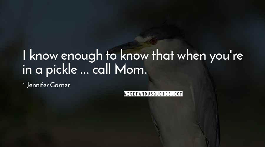 Jennifer Garner Quotes: I know enough to know that when you're in a pickle ... call Mom.