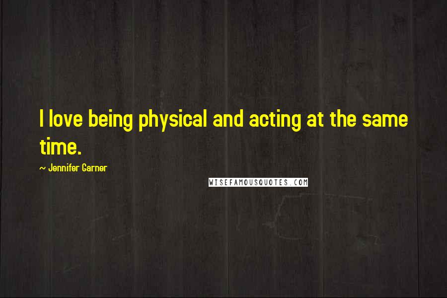 Jennifer Garner Quotes: I love being physical and acting at the same time.