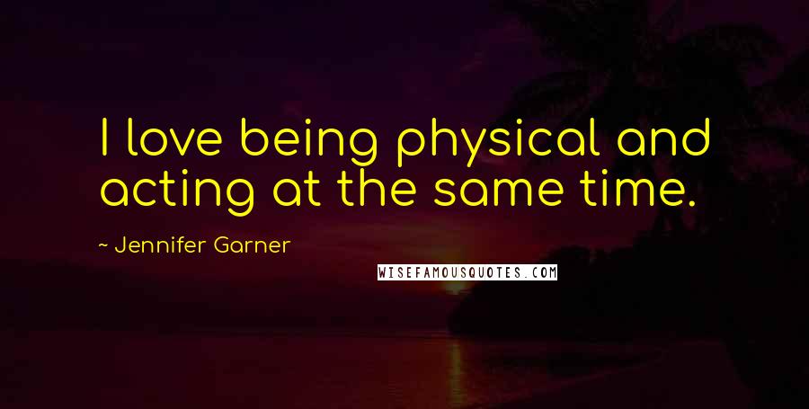 Jennifer Garner Quotes: I love being physical and acting at the same time.