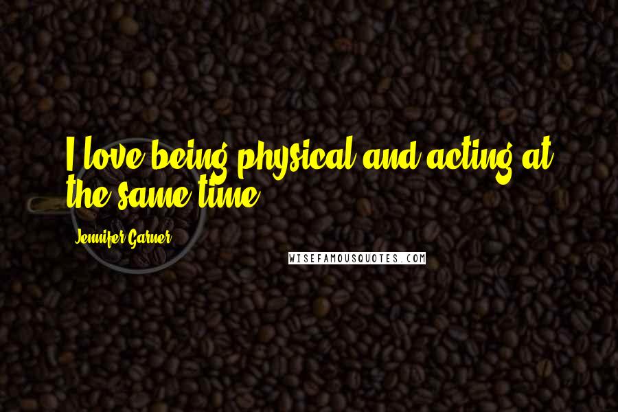 Jennifer Garner Quotes: I love being physical and acting at the same time.