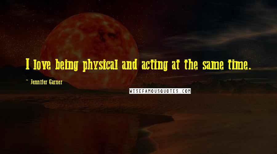 Jennifer Garner Quotes: I love being physical and acting at the same time.
