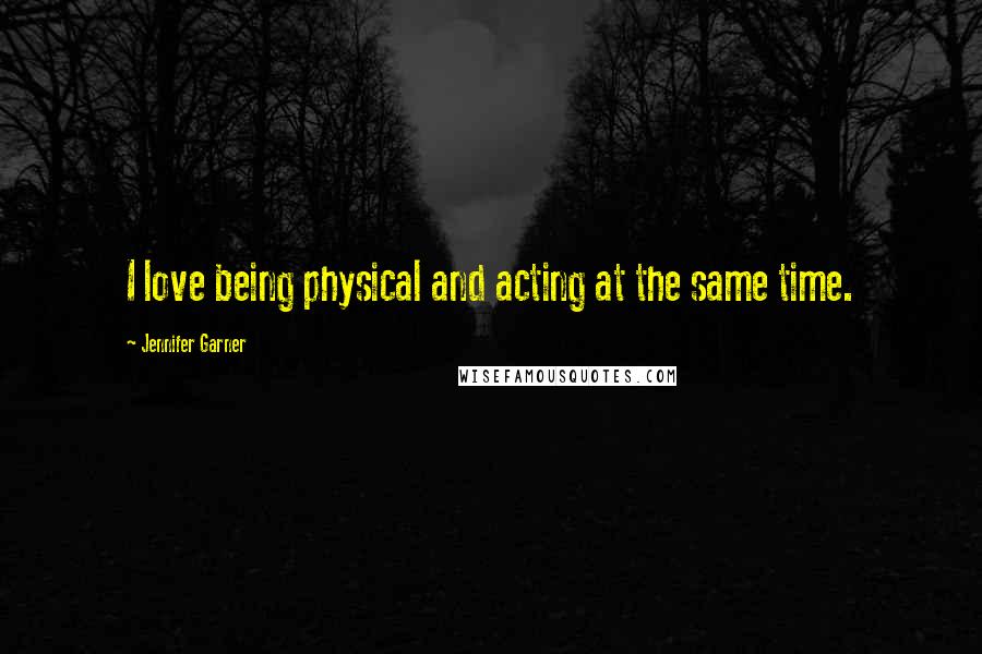 Jennifer Garner Quotes: I love being physical and acting at the same time.