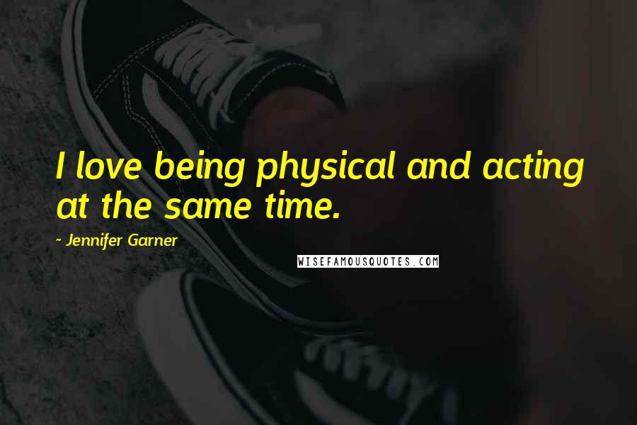 Jennifer Garner Quotes: I love being physical and acting at the same time.